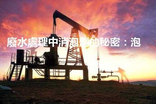 廢水處理中消泡劑的秘密：泡沫噩夢(mèng)的終結(jié)者？